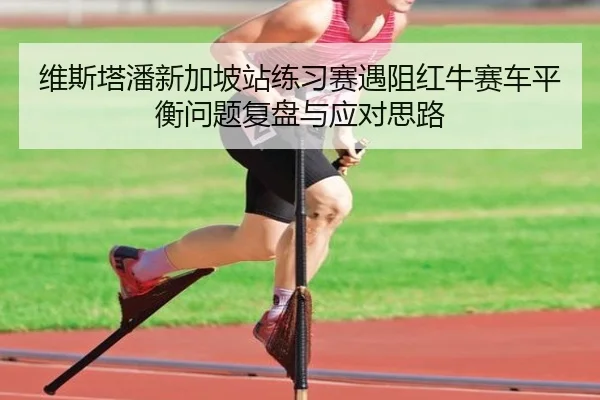 维斯塔潘新加坡站练习赛遇阻红牛赛车平衡问题复盘与应对思路