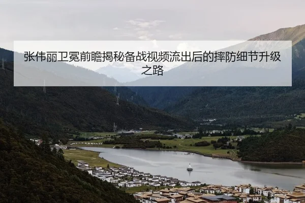 张伟丽卫冕前瞻揭秘备战视频流出后的摔防细节升级之路